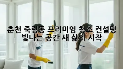 춘천 죽림동 프리미엄 청소 컨설팅: 빛나는 공간, 새 삶의 시작