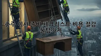충주 이사 준비 체크리스트: 비용 절감 꿀팁까지!
