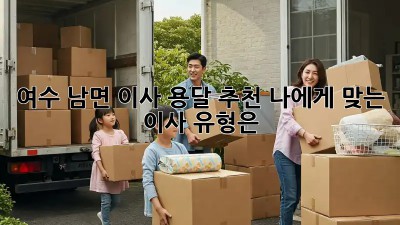 여수 남면 이사 용달 추천: 나에게 맞는 이사 유형은?